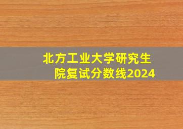 北方工业大学研究生院复试分数线2024