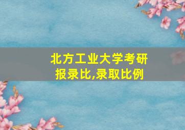 北方工业大学考研报录比,录取比例