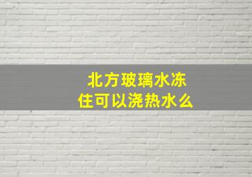 北方玻璃水冻住可以浇热水么