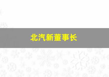 北汽新董事长