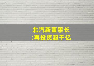 北汽新董事长:再投资超千亿