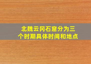 北魏云冈石窟分为三个时期具体时间和地点