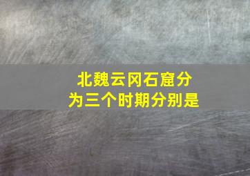 北魏云冈石窟分为三个时期分别是