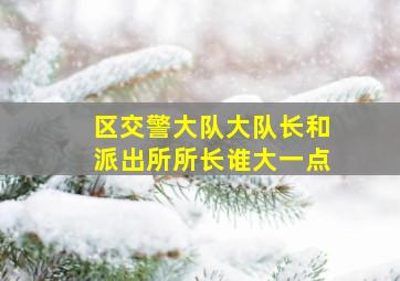 区交警大队大队长和派出所所长谁大一点