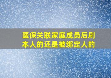 医保关联家庭成员后刷本人的还是被绑定人的