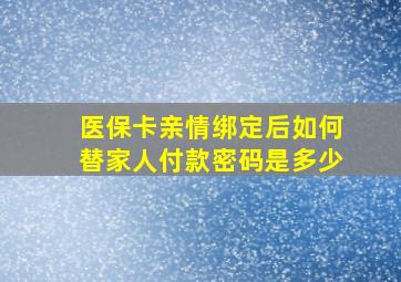 医保卡亲情绑定后如何替家人付款密码是多少