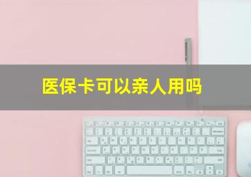 医保卡可以亲人用吗