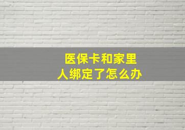 医保卡和家里人绑定了怎么办