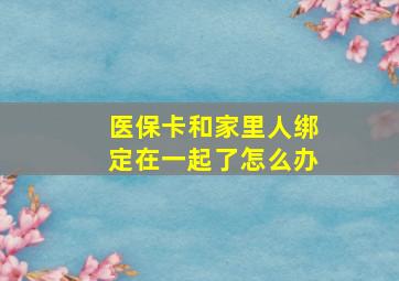 医保卡和家里人绑定在一起了怎么办