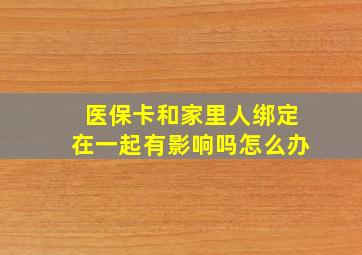 医保卡和家里人绑定在一起有影响吗怎么办