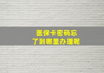 医保卡密码忘了到哪里办理呢