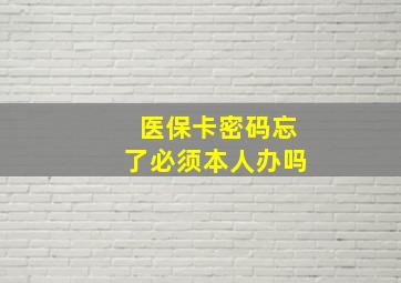 医保卡密码忘了必须本人办吗