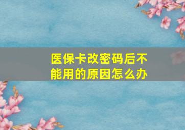 医保卡改密码后不能用的原因怎么办