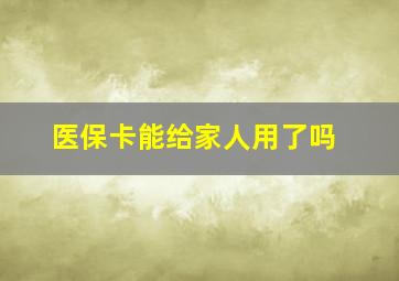 医保卡能给家人用了吗