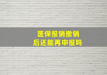 医保报销撤销后还能再申报吗