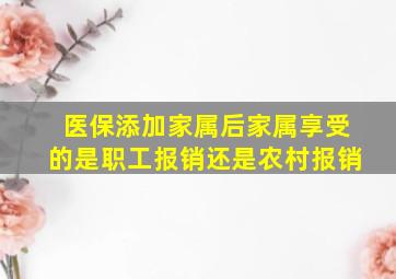 医保添加家属后家属享受的是职工报销还是农村报销