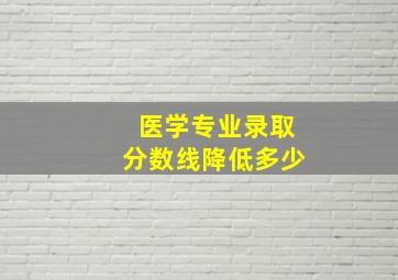 医学专业录取分数线降低多少