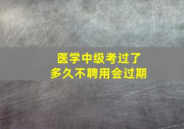 医学中级考过了多久不聘用会过期