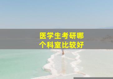 医学生考研哪个科室比较好