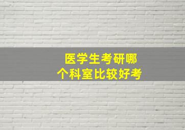 医学生考研哪个科室比较好考