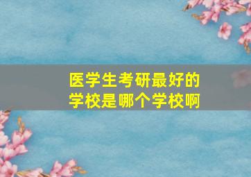 医学生考研最好的学校是哪个学校啊