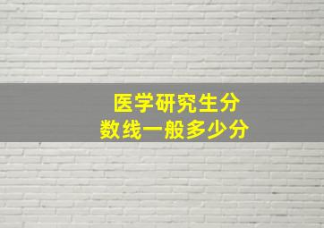 医学研究生分数线一般多少分