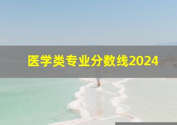 医学类专业分数线2024