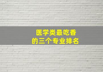 医学类最吃香的三个专业排名