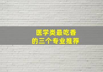 医学类最吃香的三个专业推荐