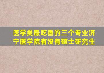 医学类最吃香的三个专业济宁医学院有没有硕士研究生