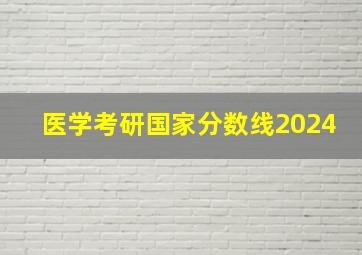 医学考研国家分数线2024