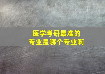 医学考研最难的专业是哪个专业啊