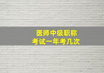 医师中级职称考试一年考几次