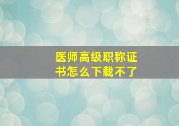 医师高级职称证书怎么下载不了