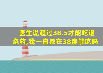 医生说超过38.5才能吃退烧药,我一直都在38度能吃吗