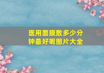 医用面膜敷多少分钟最好呢图片大全