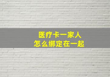 医疗卡一家人怎么绑定在一起