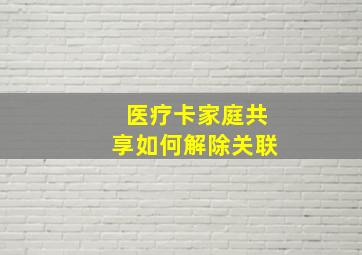 医疗卡家庭共享如何解除关联