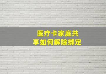 医疗卡家庭共享如何解除绑定