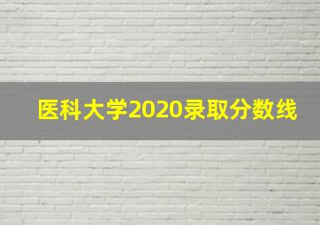 医科大学2020录取分数线