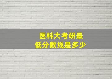 医科大考研最低分数线是多少