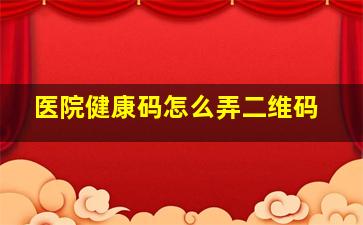 医院健康码怎么弄二维码