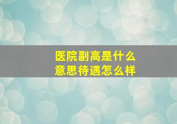 医院副高是什么意思待遇怎么样