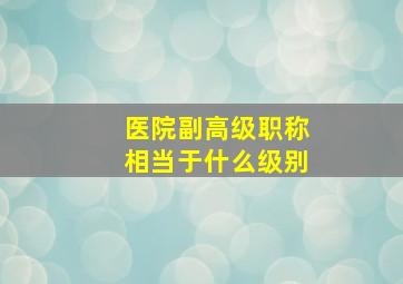 医院副高级职称相当于什么级别