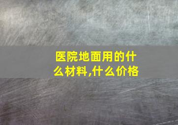 医院地面用的什么材料,什么价格