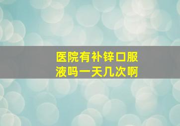 医院有补锌口服液吗一天几次啊