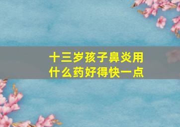 十三岁孩子鼻炎用什么药好得快一点