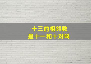 十三的相邻数是十一和十对吗