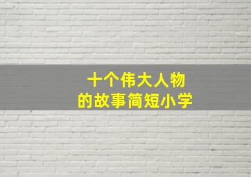 十个伟大人物的故事简短小学