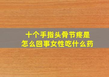 十个手指头骨节疼是怎么回事女性吃什么药